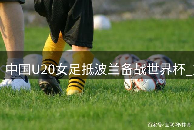 中国U20女足抵波兰备战世界杯 重点聚焦战术精修